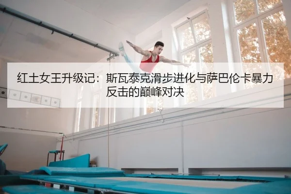 红土女王升级记：斯瓦泰克滑步进化与萨巴伦卡暴力反击的巅峰对决